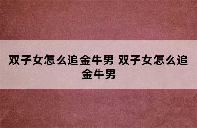 双子女怎么追金牛男 双子女怎么追金牛男
